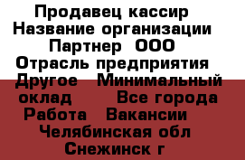 Продавец-кассир › Название организации ­ Партнер, ООО › Отрасль предприятия ­ Другое › Минимальный оклад ­ 1 - Все города Работа » Вакансии   . Челябинская обл.,Снежинск г.